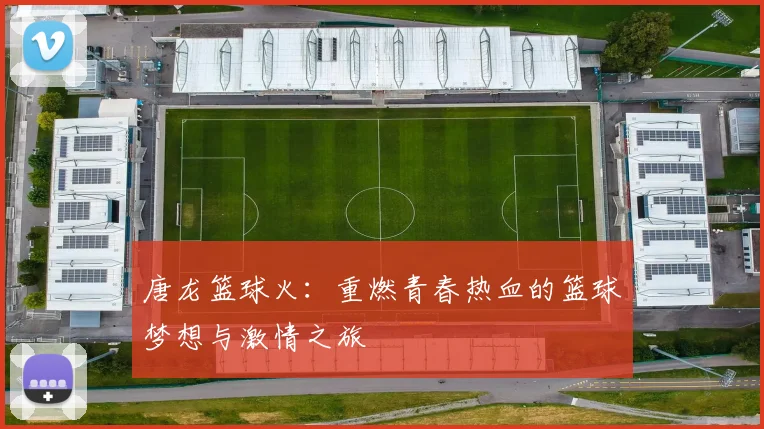 唐龙篮球火：重燃青春热血的篮球梦想与激情之旅