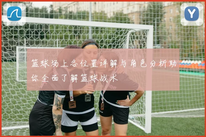 篮球场上各位置详解与角色分析助你全面了解篮球战术