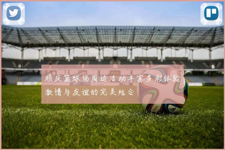 顺庆篮球场周边活动丰富多彩体验激情与友谊的完美结合