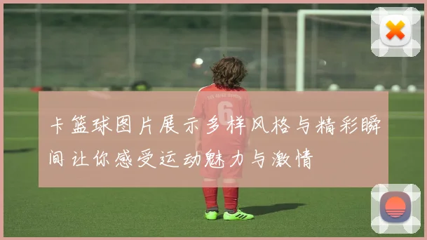 卡篮球图片展示多样风格与精彩瞬间让你感受运动魅力与激情