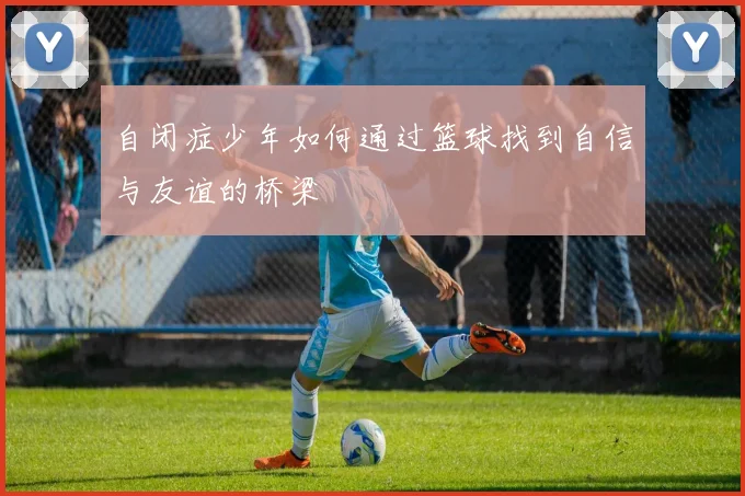 自闭症少年如何通过篮球找到自信与友谊的桥梁