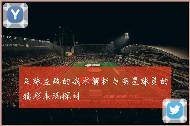 足球左路的战术解析与明星球员的精彩表现探讨