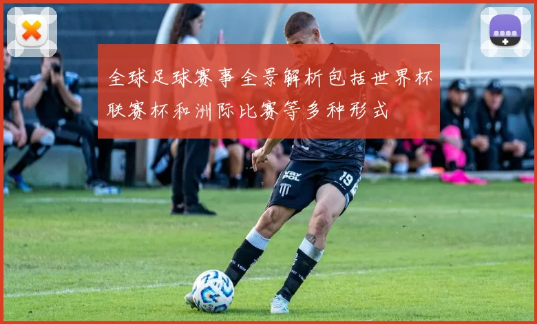 全球足球赛事全景解析包括世界杯联赛杯和洲际比赛等多种形式