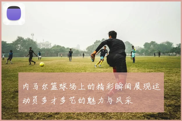 内马尔篮球场上的精彩瞬间展现运动员多才多艺的魅力与风采