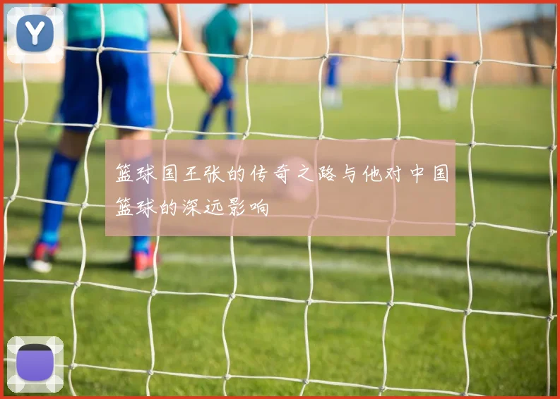 篮球国王张的传奇之路与他对中国篮球的深远影响