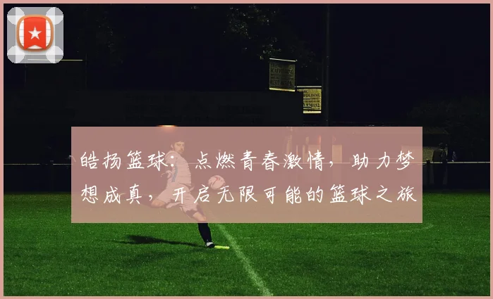 皓扬篮球：点燃青春激情，助力梦想成真，开启无限可能的篮球之旅